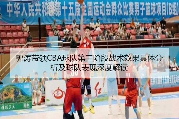 郭涛带领CBA球队第三阶段战术效果具体分析及球队表现深度解读 - ky.ccAPP