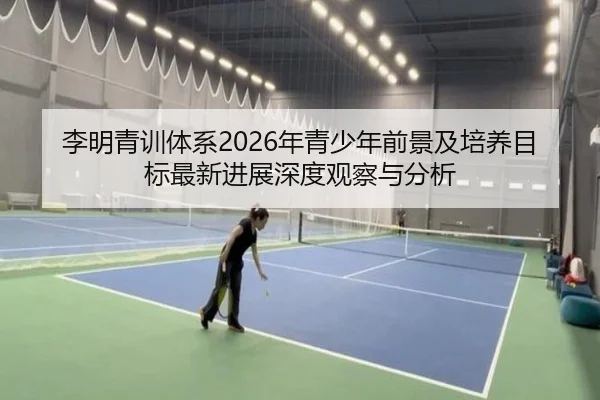 李明青训体系2026年青少年前景及培养目标最新进展深度观察与分析 - ky.ccAPP