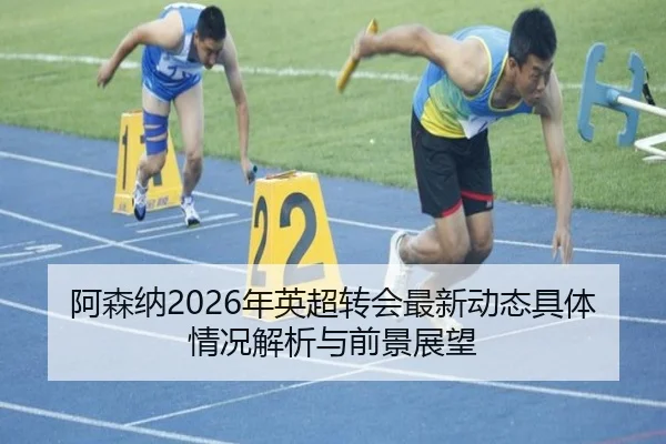 阿森纳2026年英超转会最新动态具体情况解析与前景展望