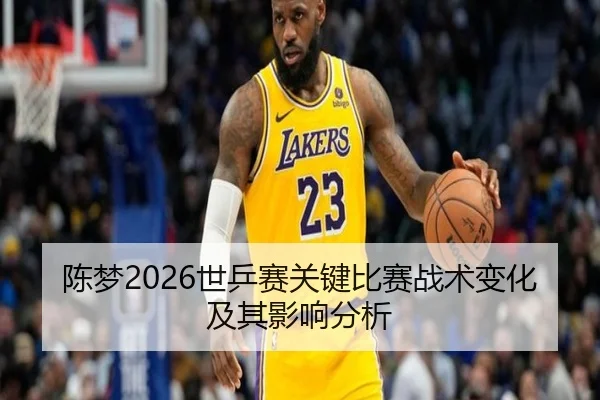 陈梦2026世乒赛关键比赛战术变化及其影响分析