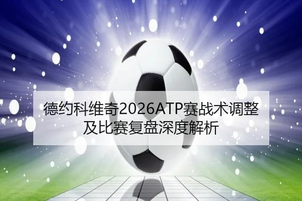 德约科维奇2026ATP赛战术调整及比赛复盘深度解析