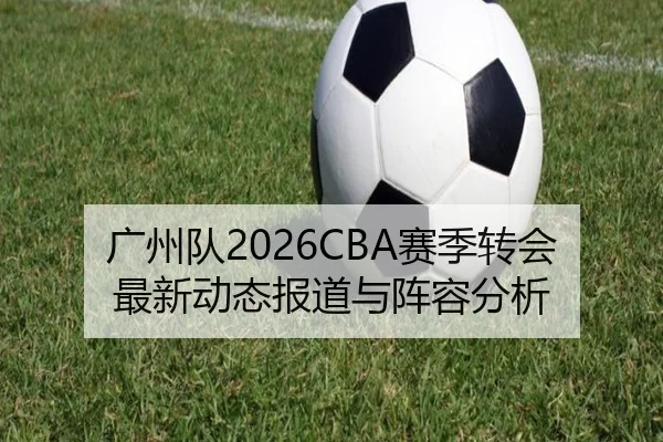 广州队2026CBA赛季转会最新动态报道与阵容分析