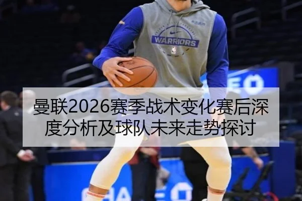 曼联2026赛季战术变化赛后深度分析及球队未来走势探讨 - ky.ccAPP