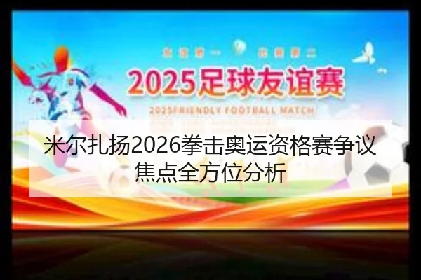 米尔扎扬2026拳击奥运资格赛争议焦点全方位分析 - ky.ccAPP