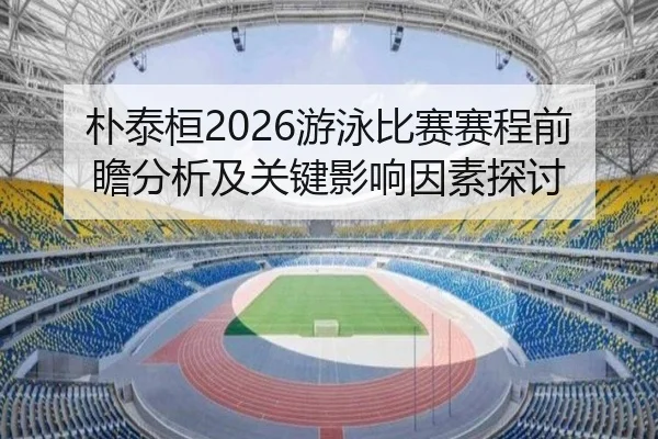 朴泰桓2026游泳比赛赛程前瞻分析及关键影响因素探讨