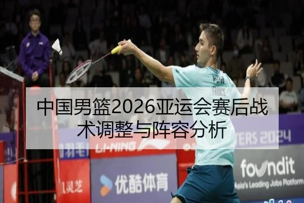 中国男篮2026亚运会赛后战术调整与阵容分析