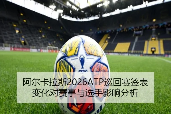 阿尔卡拉斯2026ATP巡回赛签表变化对赛事与选手影响分析
