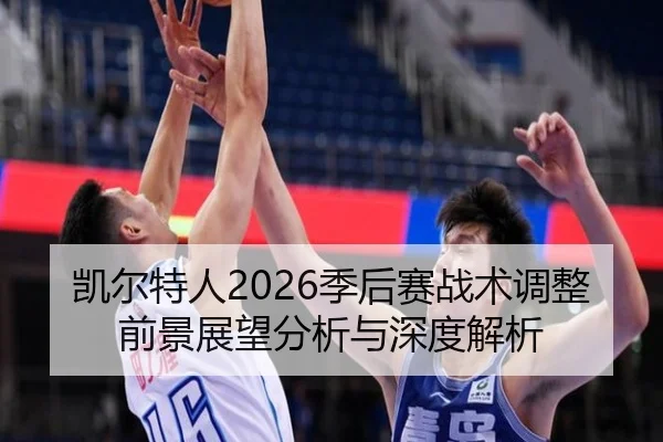 凯尔特人2026季后赛战术调整前景展望分析与深度解析