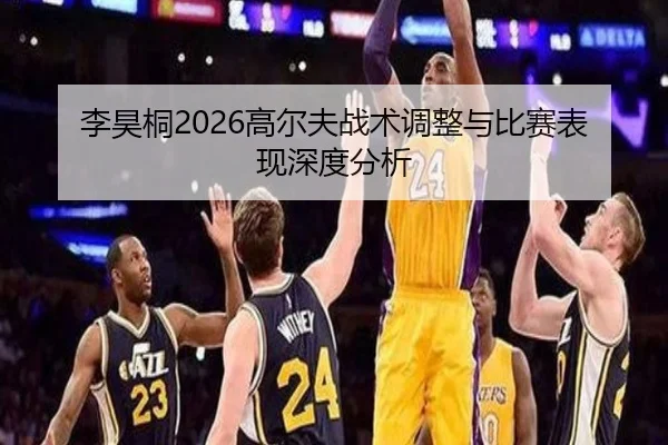 李昊桐2026高尔夫战术调整与比赛表现深度分析