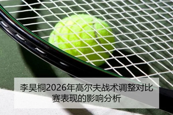 李昊桐2026年高尔夫战术调整对比赛表现的影响分析