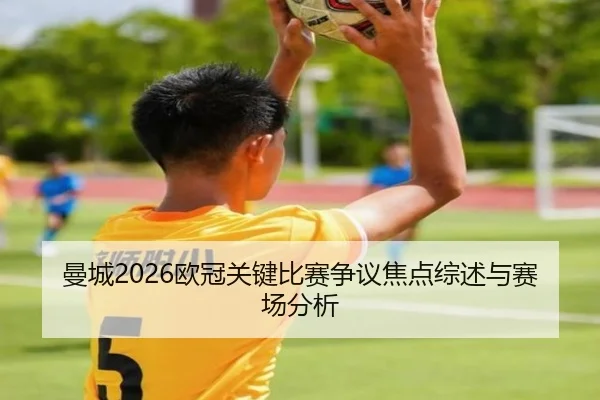 曼城2026欧冠关键比赛争议焦点综述与赛场分析