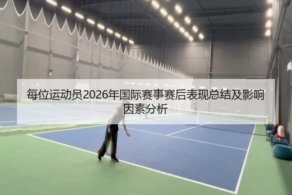每位运动员2026年国际赛事赛后表现总结及影响因素分析