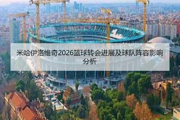 米哈伊洛维奇2026篮球转会进展及球队阵容影响分析