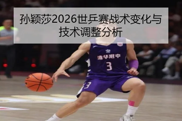孙颖莎2026世乒赛战术变化与技术调整分析