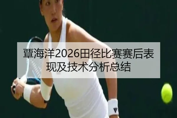 覃海洋2026田径比赛赛后表现及技术分析总结