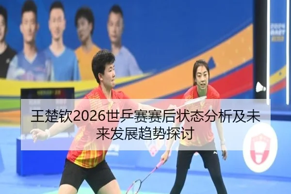 王楚钦2026世乒赛赛后状态分析及未来发展趋势探讨