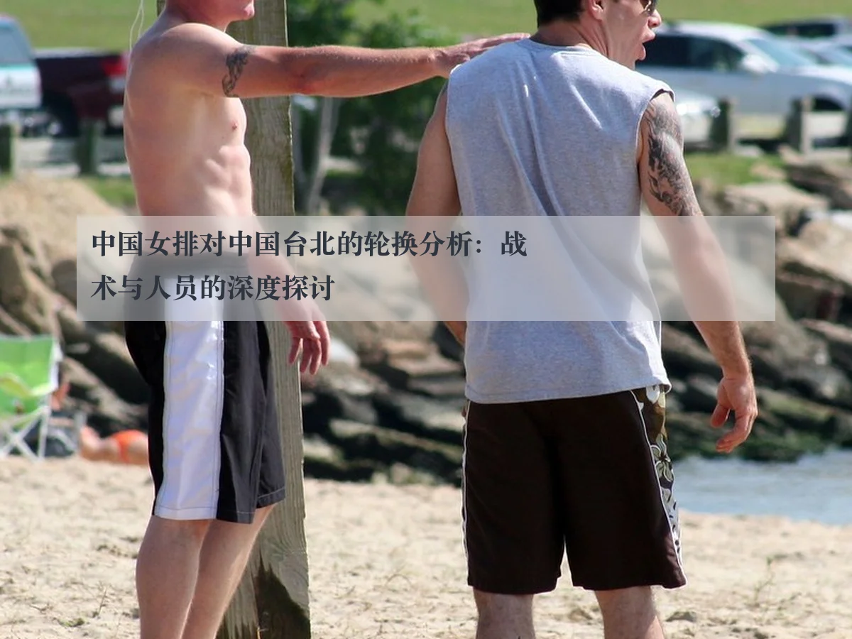 中国女排对中国台北的轮换分析:战术与人员的深度探讨